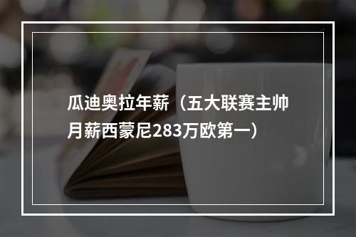 瓜迪奥拉年薪（五大联赛主帅月薪西蒙尼283万欧第一）