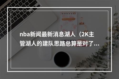 nba新闻最新消息湖人（2K主管湖人的建队思路总算是对了 他们阵容很好问题在于健康）