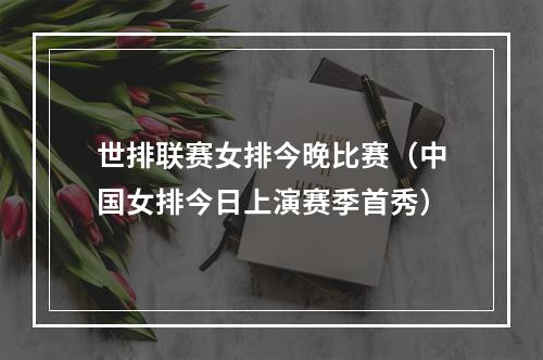 世排联赛女排今晚比赛（中国女排今日上演赛季首秀）