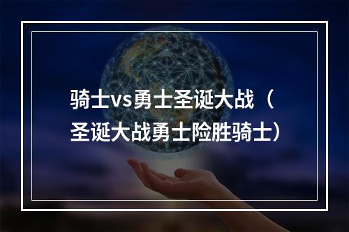 骑士vs勇士圣诞大战（圣诞大战勇士险胜骑士）