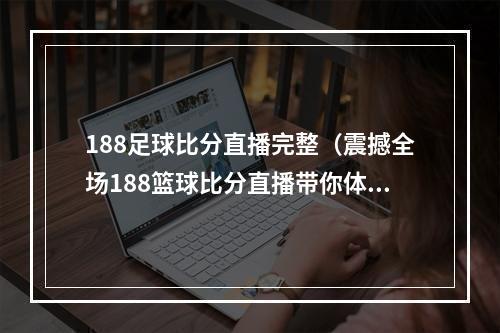 188足球比分直播完整（震撼全场188篮球比分直播带你体验全新视角）