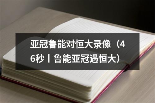 亚冠鲁能对恒大录像（46秒丨鲁能亚冠遇恒大）