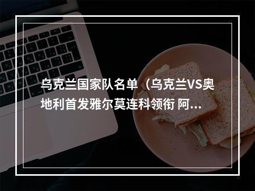 乌克兰国家队名单（乌克兰VS奥地利首发雅尔莫连科领衔 阿拉巴阿瑙出战）