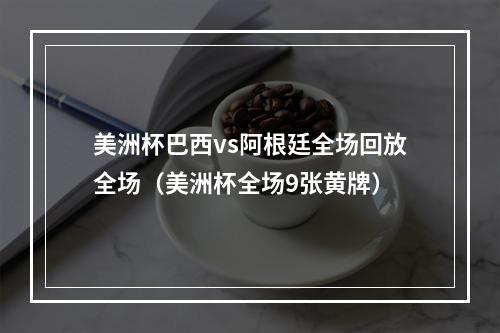 美洲杯巴西vs阿根廷全场回放全场（美洲杯全场9张黄牌）