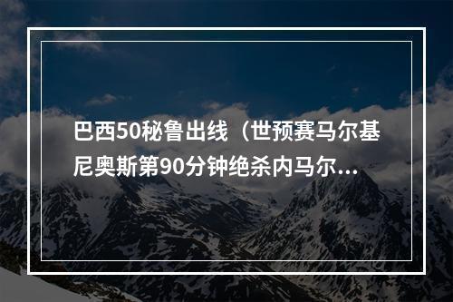 巴西50秘鲁出线（世预赛马尔基尼奥斯第90分钟绝杀内马尔送助攻 巴西10秘鲁）