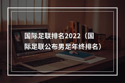 国际足联排名2022（国际足联公布男足年终排名）