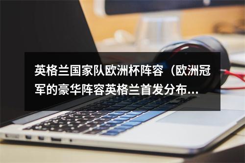 英格兰国家队欧洲杯阵容（欧洲冠军的豪华阵容英格兰首发分布曼市双雄巴萨切尔西阿森纳）