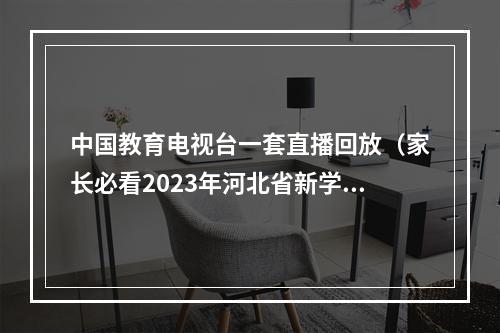 中国教育电视台一套直播回放（家长必看2023年河北省新学期家长第一课即将播出附观看方式）