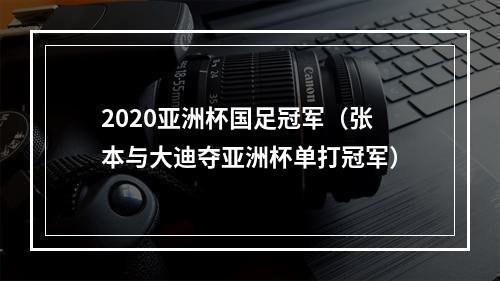 2020亚洲杯国足冠军（张本与大迪夺亚洲杯单打冠军）
