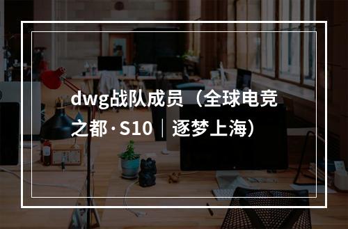 dwg战队成员（全球电竞之都·S10｜逐梦上海）