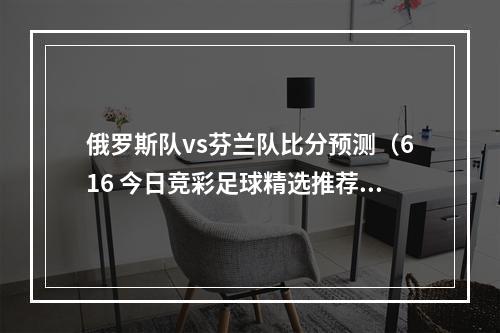 俄罗斯队vs芬兰队比分预测（616 今日竞彩足球精选推荐 比分预测 芬兰VS斯洛文尼 希腊VS爱尔兰）