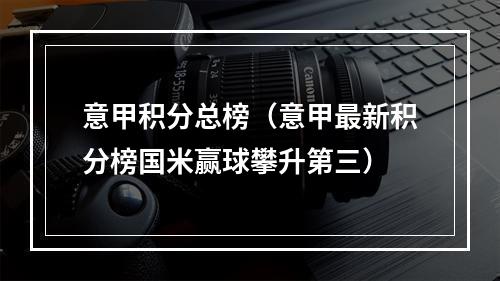 意甲积分总榜（意甲最新积分榜国米赢球攀升第三）