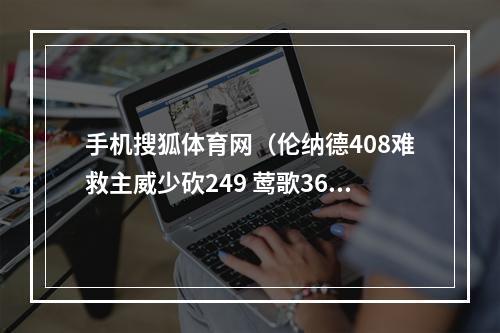 手机搜狐体育网（伦纳德408难救主威少砍249 莺歌368鹈鹕擒快船升至第7）