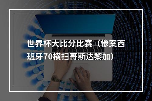 世界杯大比分比赛（惨案西班牙70横扫哥斯达黎加）