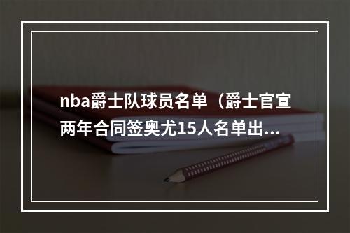 nba爵士队球员名单（爵士官宣两年合同签奥尤15人名单出炉 美媒晒7前场高度直言疯狂）