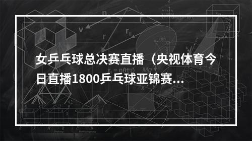 女乒乓球总决赛直播（央视体育今日直播1800乒乓球亚锦赛女团决赛中国韩国）
