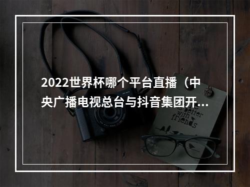 2022世界杯哪个平台直播（中央广播电视总台与抖音集团开启2022年卡塔尔世界杯赛事直播战略合作）