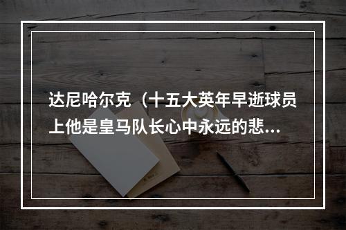 达尼哈尔克（十五大英年早逝球员上他是皇马队长心中永远的悲伤）