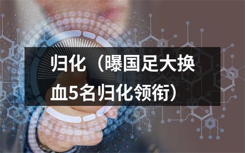 归化（曝国足大换血5名归化领衔）