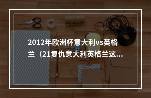 2012年欧洲杯意大利vs英格兰（21复仇意大利英格兰这场胜利等了62年）