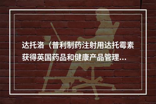 达托洛（普利制药注射用达托霉素获得英国药品和健康产品管理局MHRA上市许可）
