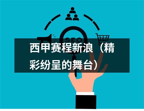 西甲赛程新浪（精彩纷呈的舞台）