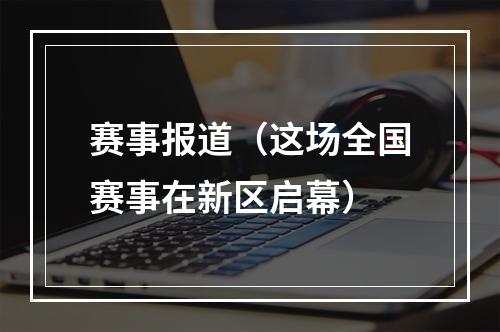 赛事报道（这场全国赛事在新区启幕）
