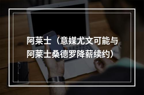 阿莱士（意媒尤文可能与阿莱士桑德罗降薪续约）