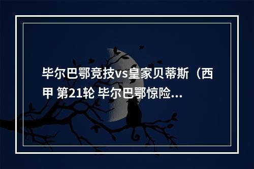 毕尔巴鄂竞技vs皇家贝蒂斯（西甲 第21轮 毕尔巴鄂惊险取胜皇家贝蒂斯 艰难取得胜绩）