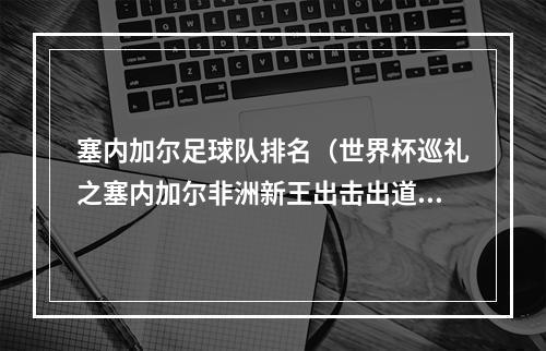 塞内加尔足球队排名（世界杯巡礼之塞内加尔非洲新王出击出道即8强 再战又将如何）