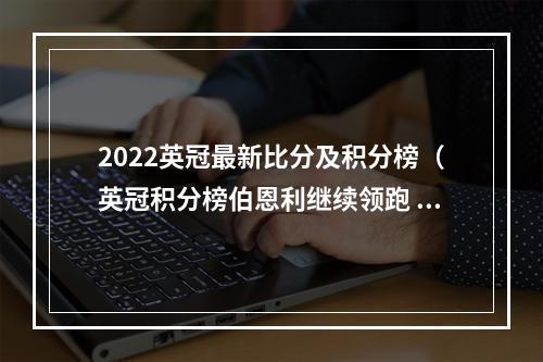 2022英冠最新比分及积分榜（英冠积分榜伯恩利继续领跑 阿克蓬带帽米堡41维冈 卢顿21诺维奇）