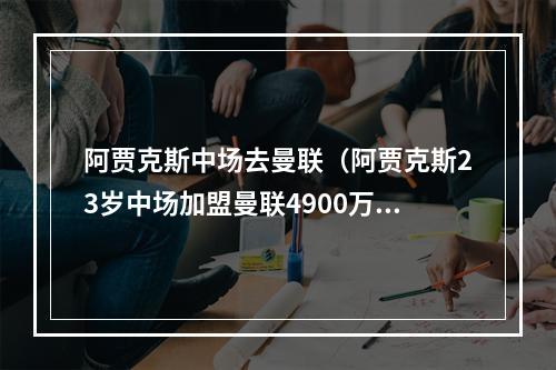 阿贾克斯中场去曼联（阿贾克斯23岁中场加盟曼联4900万转会费）