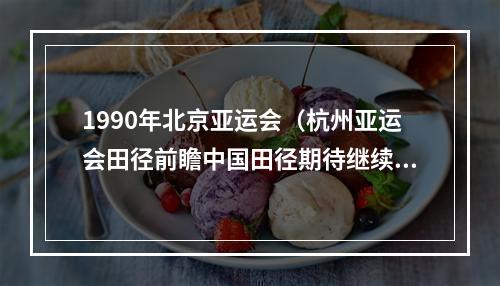 1990年北京亚运会（杭州亚运会田径前瞻中国田径期待继续捍卫亚洲霸主地位）