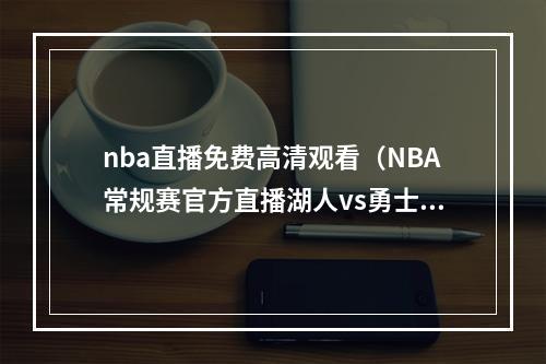 nba直播免费高清观看（NBA常规赛官方直播湖人vs勇士在线高清观看中文直播）