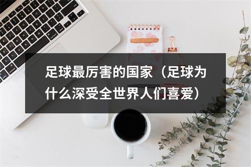 足球最厉害的国家（足球为什么深受全世界人们喜爱）