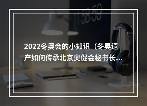 2022冬奥会的小知识（冬奥遗产如何传承北京奥促会秘书长解读这四方面内容）