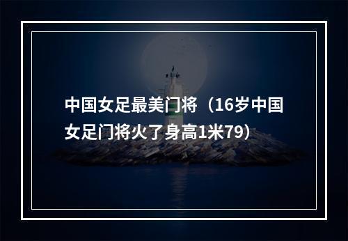 中国女足最美门将（16岁中国女足门将火了身高1米79）