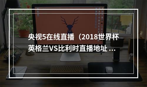 央视5在线直播（2018世界杯英格兰VS比利时直播地址 央视CCTV5直播入口网址）