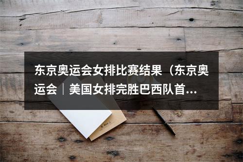 东京奥运会女排比赛结果（东京奥运会｜美国女排完胜巴西队首夺奥运会冠军）