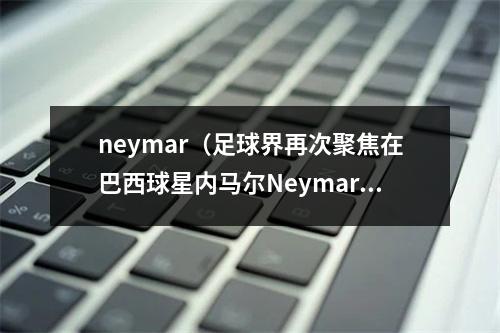 neymar（足球界再次聚焦在巴西球星内马尔Neymar身上）