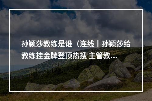 孙颖莎教练是谁（连线丨孙颖莎给教练挂金牌登顶热搜 主管教练邱贻可莎莎懂得感恩）