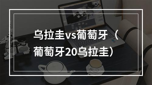 乌拉圭vs葡萄牙（葡萄牙20乌拉圭）