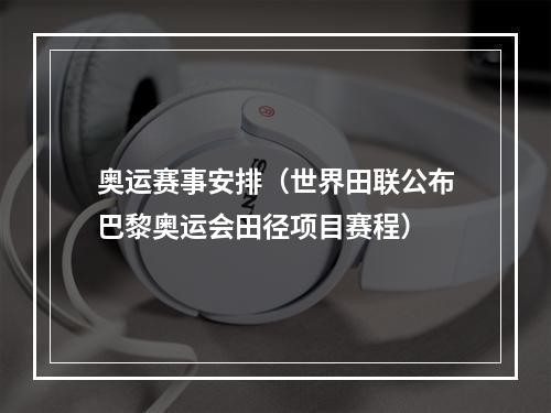 奥运赛事安排（世界田联公布巴黎奥运会田径项目赛程）