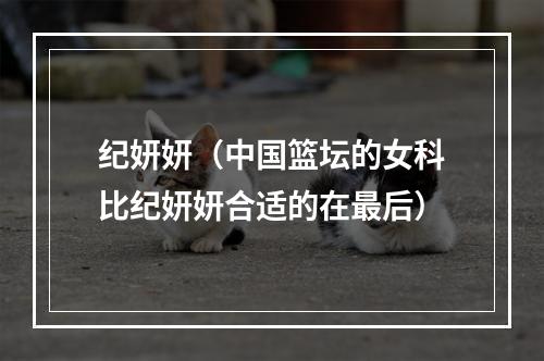 纪妍妍（中国篮坛的女科比纪妍妍合适的在最后）