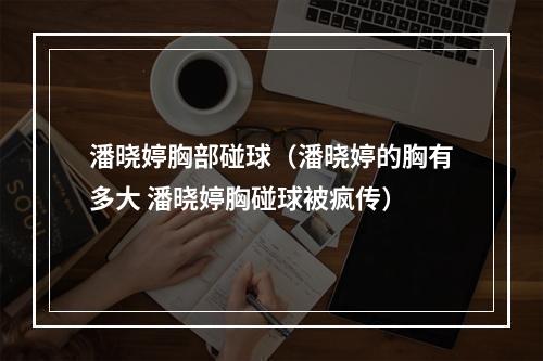 潘晓婷胸部碰球（潘晓婷的胸有多大 潘晓婷胸碰球被疯传）