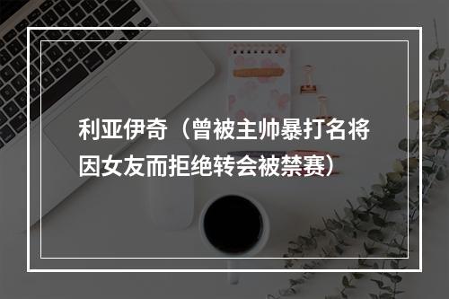 利亚伊奇（曾被主帅暴打名将因女友而拒绝转会被禁赛）