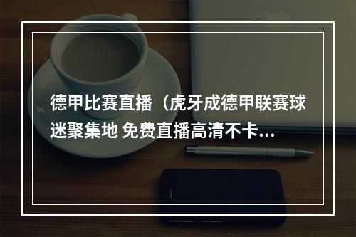 德甲比赛直播（虎牙成德甲联赛球迷聚集地 免费直播高清不卡顿）