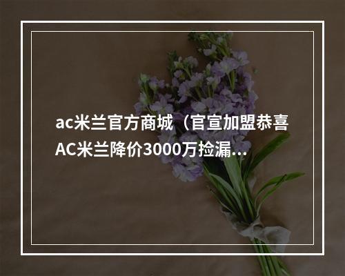ac米兰官方商城（官宣加盟恭喜AC米兰降价3000万捡漏）