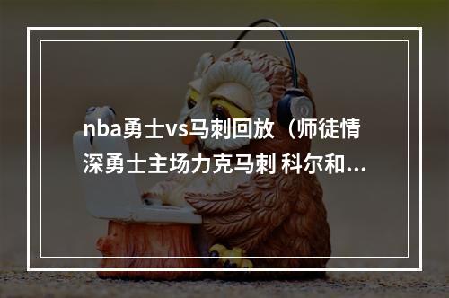 nba勇士vs马刺回放（师徒情深勇士主场力克马刺 科尔和波波维奇赛后寒暄）