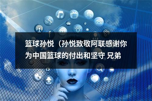 篮球孙悦（孙悦致敬阿联感谢你为中国篮球的付出和坚守 兄弟